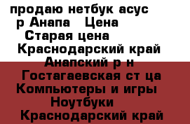 продаю нетбук асус .1000р Анапа › Цена ­ 1 000 › Старая цена ­ 2 500 - Краснодарский край, Анапский р-н, Гостагаевская ст-ца Компьютеры и игры » Ноутбуки   . Краснодарский край